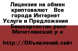 Лицензия на обмен криптовалют - Все города Интернет » Услуги и Предложения   . Башкортостан респ.,Мечетлинский р-н